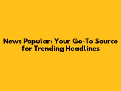 News Popular: Your Go-To Source for Trending Headlines