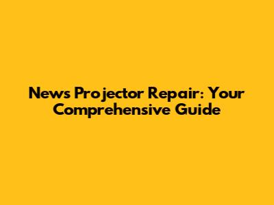 News Projector Repair: Your Comprehensive Guide