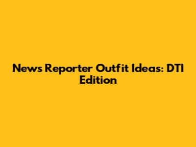 News Reporter Outfit Ideas: DTI Edition