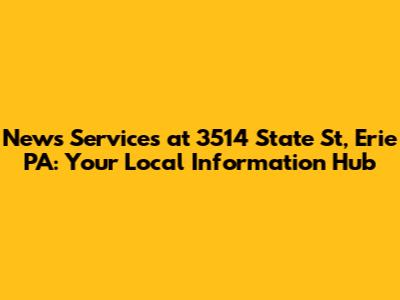 News Services at 3514 State St, Erie PA: Your Local Information Hub
