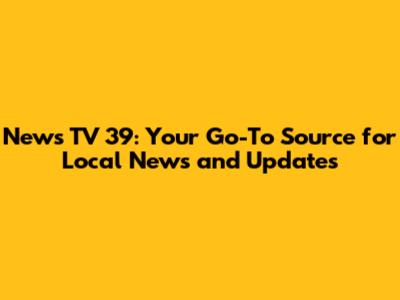 News TV 39: Your Go-To Source for Local News and Updates