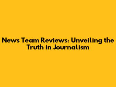 News Team Reviews: Unveiling the Truth in Journalism