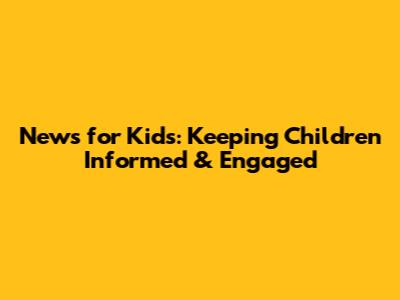 News for Kids: Keeping Children Informed & Engaged