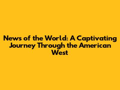 News of the World: A Captivating Journey Through the American West