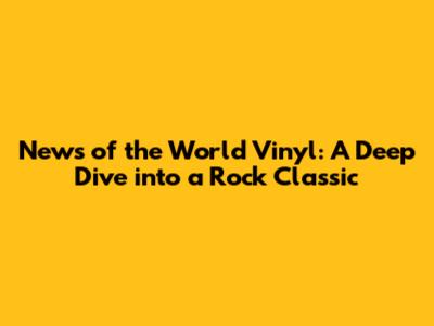 News of the World Vinyl: A Deep Dive into a Rock Classic