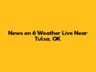 News on 6 Weather Live Near Tulsa, OK