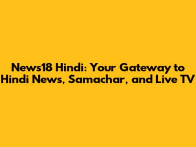 News18 Hindi: Your Gateway to Hindi News, Samachar, and Live TV