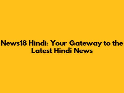 News18 Hindi: Your Gateway to the Latest Hindi News