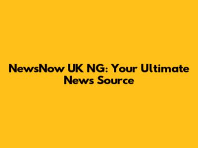 NewsNow UK NG: Your Ultimate News Source