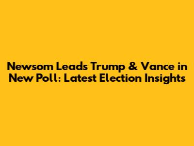 Newsom Leads Trump & Vance in New Poll: Latest Election Insights