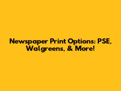 Newspaper Print Options: PSE, Walgreens, & More!