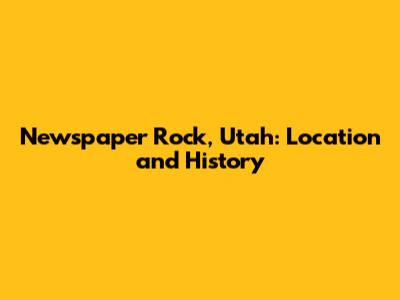 Newspaper Rock, Utah: Location and History