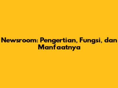 Newsroom: Pengertian, Fungsi, dan Manfaatnya