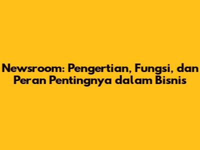 Newsroom: Pengertian, Fungsi, dan Peran Pentingnya dalam Bisnis
