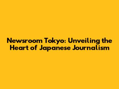 Newsroom Tokyo: Unveiling the Heart of Japanese Journalism