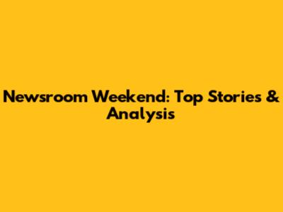 Newsroom Weekend: Top Stories & Analysis