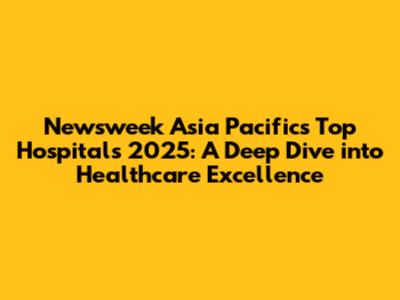 Newsweek Asia Pacific's Top Hospitals 2025: A Deep Dive into Healthcare Excellence