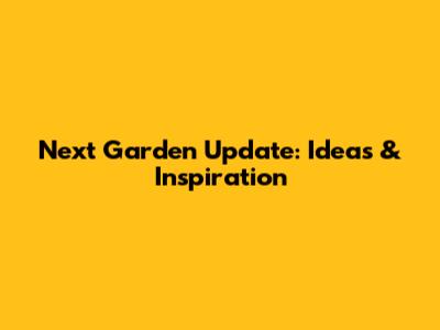 Next Garden Update: Ideas & Inspiration