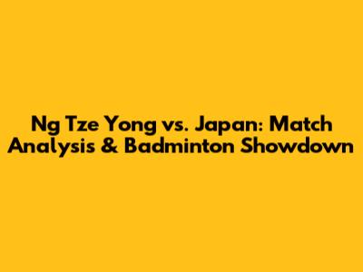 Ng Tze Yong vs. Japan: Match Analysis & Badminton Showdown