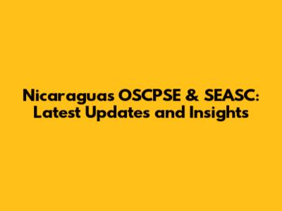 Nicaragua's OSCPSE & SEASC: Latest Updates and Insights