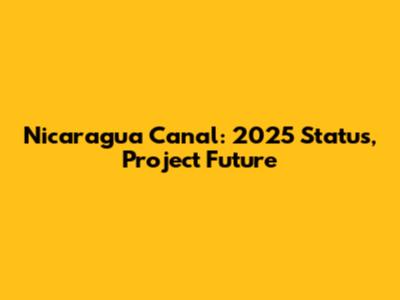 Nicaragua Canal: 2025 Status, Project Future