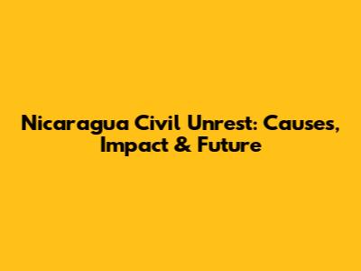 Nicaragua Civil Unrest: Causes, Impact & Future