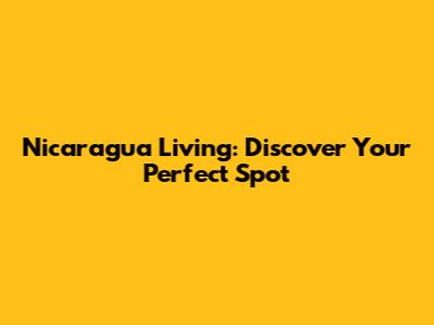 Nicaragua Living: Discover Your Perfect Spot