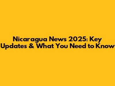 Nicaragua News 2025: Key Updates & What You Need to Know