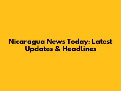 Nicaragua News Today: Latest Updates & Headlines