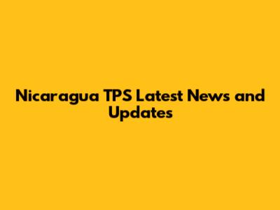 Nicaragua TPS Latest News and Updates