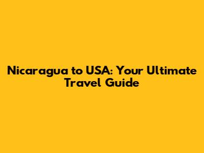 Nicaragua to USA: Your Ultimate Travel Guide