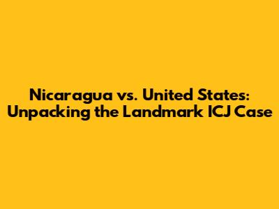 Nicaragua vs. United States: Unpacking the Landmark ICJ Case