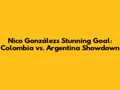 Nico González's Stunning Goal: Colombia vs. Argentina Showdown