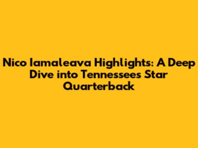 Nico Iamaleava Highlights: A Deep Dive into Tennessee's Star Quarterback
