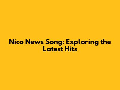 Nico News Song: Exploring the Latest Hits