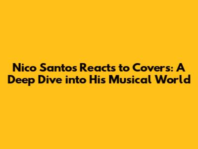 Nico Santos Reacts to Covers: A Deep Dive into His Musical World