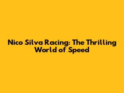 Nico Silva Racing: The Thrilling World of Speed