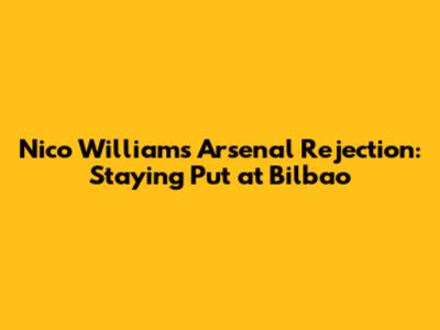 Nico Williams' Arsenal Rejection: Staying Put at Bilbao