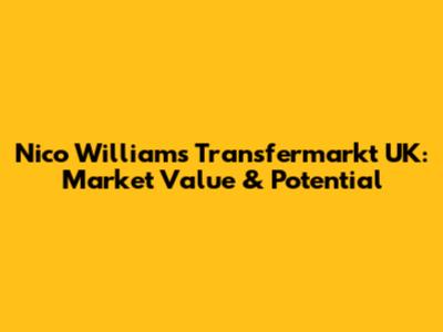 Nico Williams Transfermarkt UK: Market Value & Potential