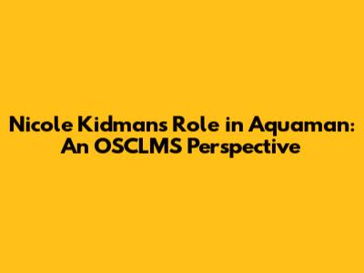 Nicole Kidman's Role in Aquaman: An OSCLMS Perspective