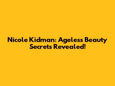 Nicole Kidman: Ageless Beauty Secrets Revealed!