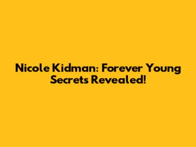 Nicole Kidman: Forever Young Secrets Revealed!