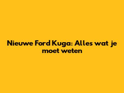 Nieuwe Ford Kuga: Alles wat je moet weten