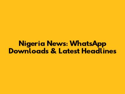 Nigeria News: WhatsApp Downloads & Latest Headlines