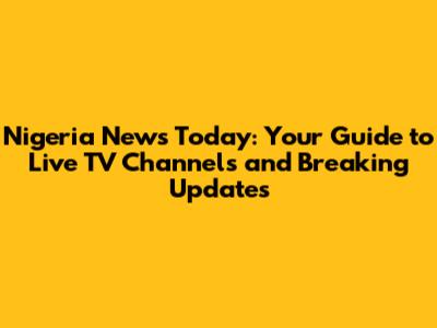Nigeria News Today: Your Guide to Live TV Channels and Breaking Updates