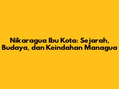Nikaragua Ibu Kota: Sejarah, Budaya, dan Keindahan Managua