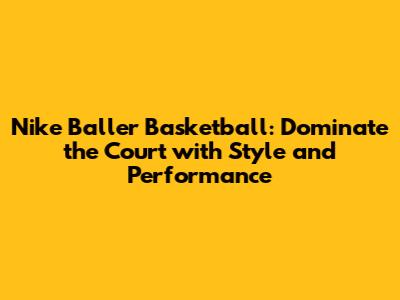 Nike Baller Basketball: Dominate the Court with Style and Performance