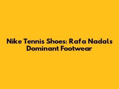 Nike Tennis Shoes: Rafa Nadal's Dominant Footwear