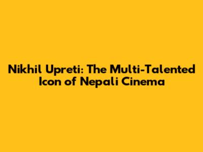 Nikhil Upreti: The Multi-Talented Icon of Nepali Cinema