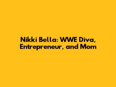 Nikki Bella: WWE Diva, Entrepreneur, and Mom
